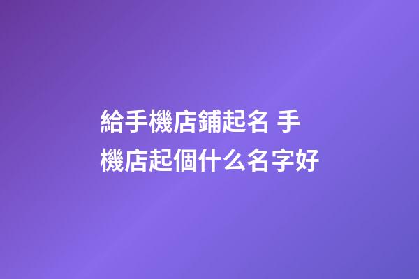 給手機店鋪起名 手機店起個什么名字好-第1張-店鋪起名-玄機派